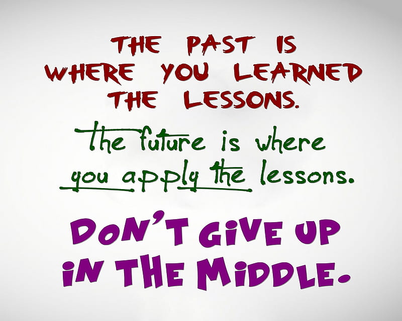Lessons Learned In Life - The past is where you learned the lesson. The  future is where you apply the lesson. Don't give up in the middle.