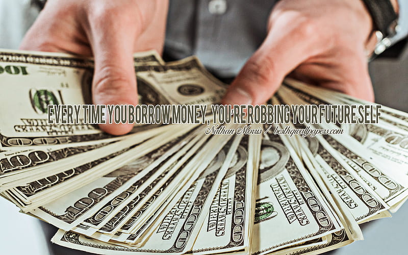 Every time you borrow money you are robbing your future self, Nathan W Morris quotes, quotes about money, financial quotes, money background, American dollars in hands, quotes about life in debt, money, creative art, HD wallpaper