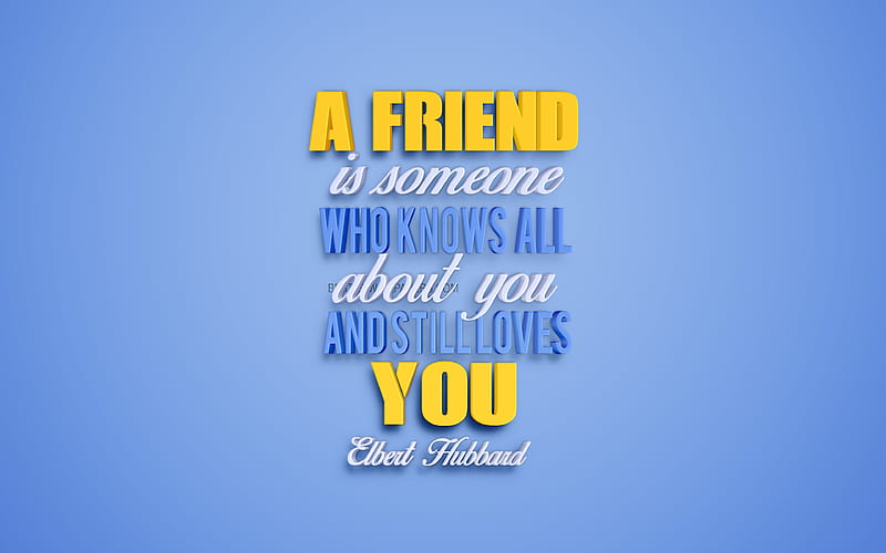 A friend is someone who knows all about you and still loves you, Elbert Hubbard quotes, 3d art design, quotes about a friend, inspiration, popular quotes, quotes about life, friendship, HD wallpaper