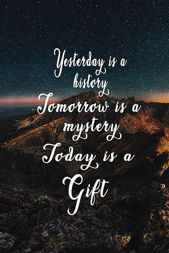 YESTERDAY IS HISTORY, TOMORROW IS A MYSTERY, BUT TODAY IS A GIFT. THAT IS  WHY IT IS CALLED THE 